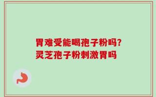 胃难受能喝孢子粉吗？灵芝孢子粉刺激胃吗