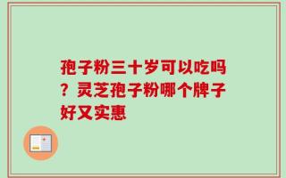 孢子粉三十岁可以吃吗？灵芝孢子粉哪个牌子好又实惠