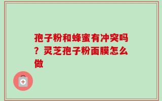 孢子粉和蜂蜜有冲突吗？灵芝孢子粉面膜怎么做