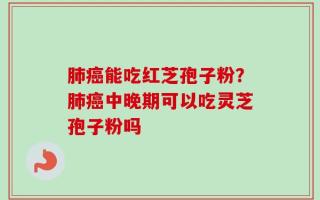 肺癌能吃红芝孢子粉？肺癌中晚期可以吃灵芝孢子粉吗