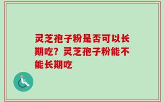 灵芝孢子粉是否可以长期吃？灵芝孢子粉能不能长期吃