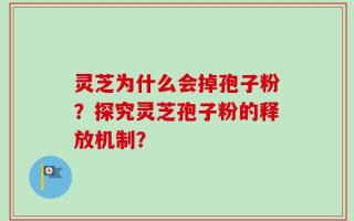 灵芝为什么会掉孢子粉？探究灵芝孢子粉的释放机制？