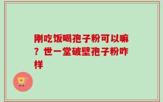 刚吃饭喝孢子粉可以嘛？世一堂破壁孢子粉咋样