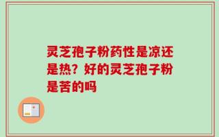 灵芝孢子粉药性是凉还是热？好的灵芝孢子粉是苦的吗