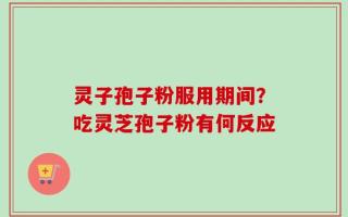 灵子孢子粉服用期间？吃灵芝孢子粉有何反应