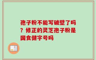 孢子粉不能写破壁了吗？修正的灵芝孢子粉是国食健字号吗
