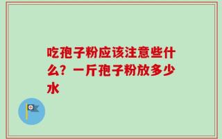 吃孢子粉应该注意些什么？一斤孢子粉放多少水