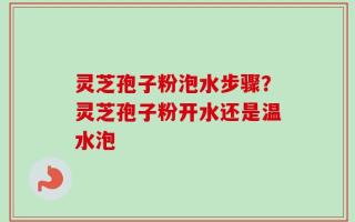 灵芝孢子粉泡水步骤？灵芝孢子粉开水还是温水泡