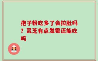 孢子粉吃多了会拉肚吗？灵芝有点发霉还能吃吗