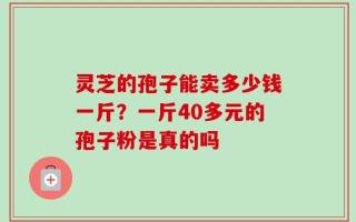 灵芝的孢子能卖多少钱一斤？一斤40多元的孢子粉是真的吗