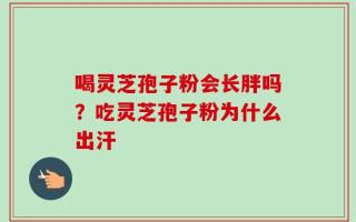 喝灵芝孢子粉会长胖吗？吃灵芝孢子粉为什么出汗