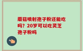 蘑菇喷射孢子粉还能吃吗？20岁可以吃灵芝孢子粉吗