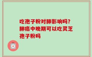 吃孢子粉对肺影响吗？肺癌中晚期可以吃灵芝孢子粉吗