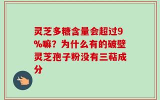 灵芝多糖含量会超过9%嘛？为什么有的破壁灵芝孢子粉没有三萜成分