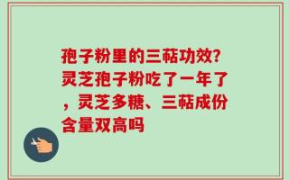 孢子粉里的三萜功效？灵芝孢子粉吃了一年了，灵芝多糖、三萜成份含量双高吗