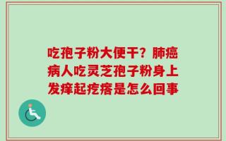 吃孢子粉大便干？肺癌病人吃灵芝孢子粉身上发痒起疙瘩是怎么回事