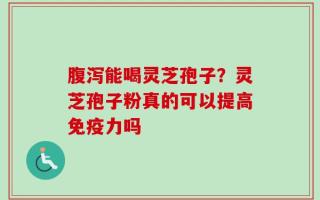 腹泻能喝灵芝孢子？灵芝孢子粉真的可以提高免疫力吗