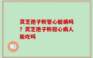 灵芝孢子粉管心脏病吗？灵芝孢子粉冠心病人能吃吗