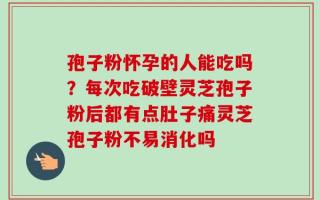 孢子粉怀孕的人能吃吗？每次吃破壁灵芝孢子粉后都有点肚子痛灵芝孢子粉不易消化吗