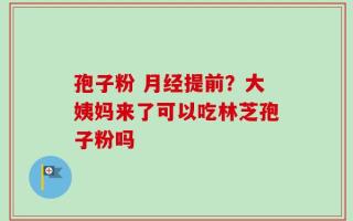 孢子粉 月经提前？大姨妈来了可以吃林芝孢子粉吗