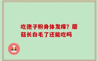 吃孢子粉身体发痒？蘑菇长白毛了还能吃吗
