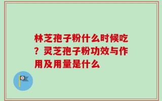 林芝孢子粉什么时候吃？灵芝孢子粉功效与作用及用量是什么