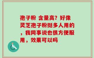 孢子粉 含量高？好像灵芝孢子粉挺多人用的，我同事说也很方便服用，效果可以吗