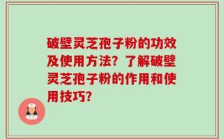 破壁灵芝孢子粉的功效及使用方法？了解破壁灵芝孢子粉的作用和使用技巧？