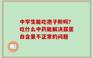 中学生能吃孢子粉吗？吃什么中药能解决尿蛋白含量不正常的问题