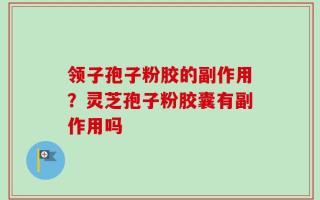 领子孢子粉胶的副作用？灵芝孢子粉胶囊有副作用吗