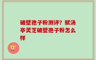 破壁孢子粉测评？赋汤亭灵芝破壁孢子粉怎么样