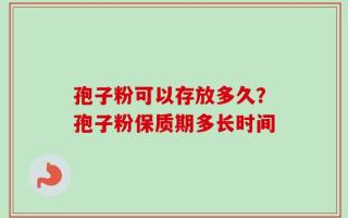 孢子粉可以存放多久？孢子粉保质期多长时间