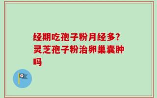 经期吃孢子粉月经多？灵芝孢子粉治卵巢囊肿吗