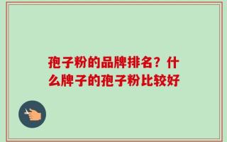 孢子粉的品牌排名？什么牌子的孢子粉比较好