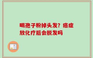 喝孢子粉掉头发？癌症放化疗后会脱发吗