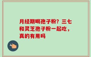 月经期喝孢子粉？三七和灵芝孢子粉一起吃，真的有用吗