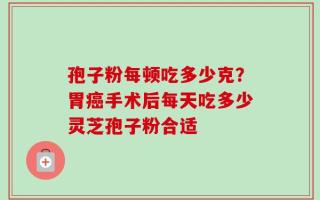 孢子粉每顿吃多少克？胃癌手术后每天吃多少灵芝孢子粉合适