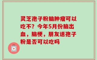 灵芝孢子粉脑肿瘤可以吃不？今年5月份脑出血，脑梗，朋友送孢子粉是否可以吃吗