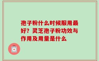 孢子粉什么时候服用最好？灵芝孢子粉功效与作用及用量是什么