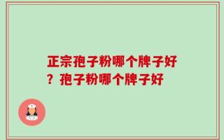 正宗孢子粉哪个牌子好？孢子粉哪个牌子好