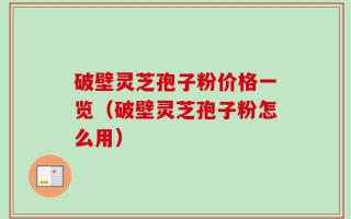 破壁灵芝孢子粉价格一览（破壁灵芝孢子粉怎么用）