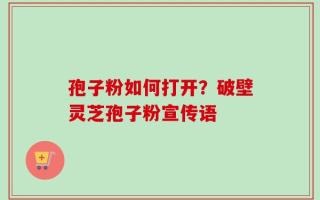孢子粉如何打开？破壁灵芝孢子粉宣传语