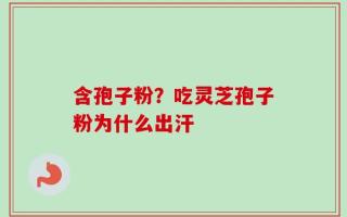 含孢子粉？吃灵芝孢子粉为什么出汗