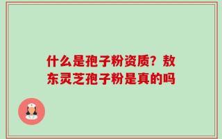 什么是孢子粉资质？敖东灵芝孢子粉是真的吗