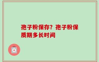 孢子粉保存？孢子粉保质期多长时间
