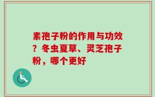 素孢子粉的作用与功效？冬虫夏草、灵芝孢子粉，哪个更好