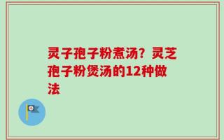 灵子孢子粉煮汤？灵芝孢子粉煲汤的12种做法