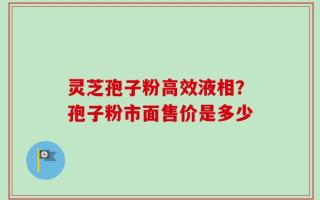 灵芝孢子粉高效液相？孢子粉市面售价是多少