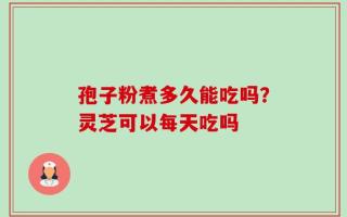 孢子粉煮多久能吃吗？灵芝可以每天吃吗
