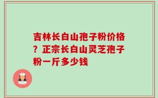 吉林长白山孢子粉价格？正宗长白山灵芝孢子粉一斤多少钱